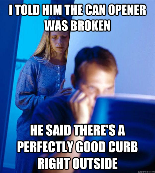 I told him the can opener was broken He said there's a perfectly good curb right outside  Redditors Wife