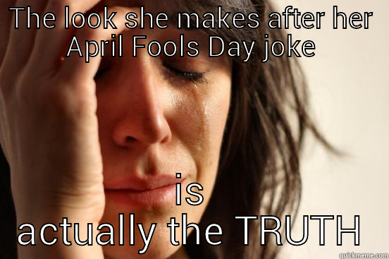 THE LOOK SHE MAKES AFTER HER APRIL FOOLS DAY JOKE IS ACTUALLY THE TRUTH First World Problems