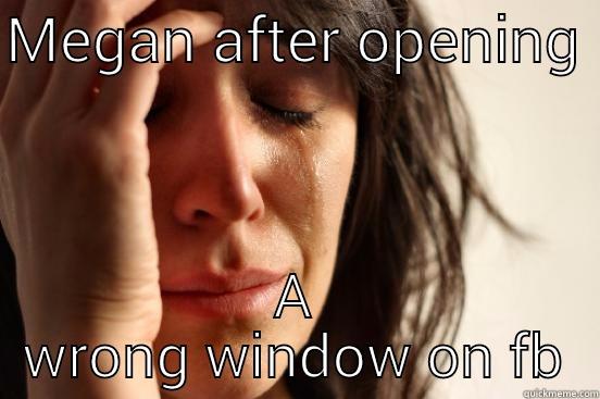 MEGAN AFTER OPENING  A WRONG WINDOW ON FB First World Problems