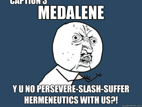 MEDALENE Y U NO PERSEVERE-slash-suffer HERMENEUTICS WITH US?! Caption 3 goes here  Y U No