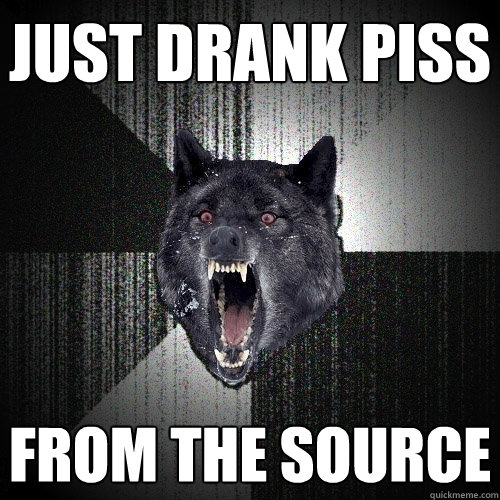 Just drank piss From the source  Insanity Wolf