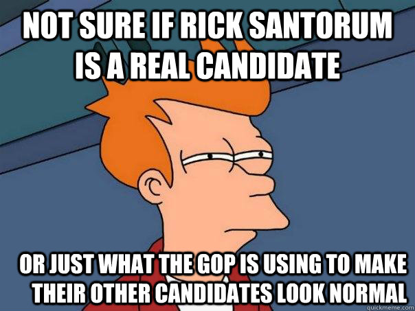 Not Sure If Rick Santorum is a real candidate Or just what the GOP is using to make their other candidates look normal  Futurama Fry