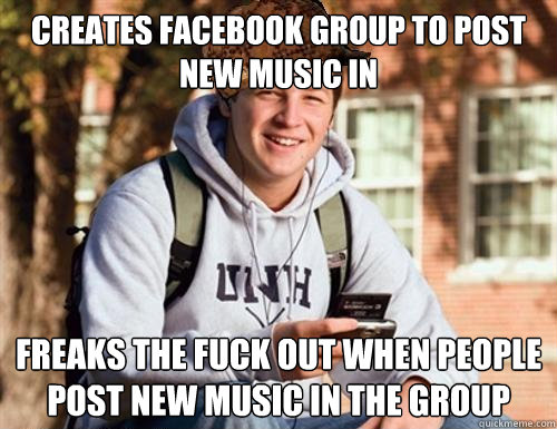 Creates Facebook group to post new music in Freaks the fuck out when people post new music in the group  College Freshman