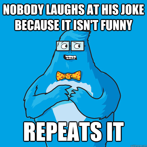 Nobody laughs at his joke because it isn't funny Repeats it  