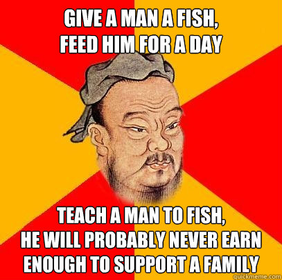 Give a man a fish,
feed him for a day teach a man to fish,
he will probably never earn enough to support a family  Confucius says