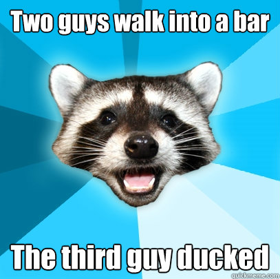 Two guys walk into a bar The third guy ducked  Lame Pun Coon