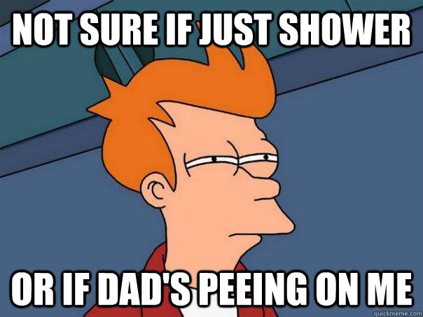 Not sure if just shower Or if dad's peeing on me  Futurama Fry