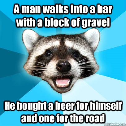 A man walks into a bar with a block of gravel He bought a beer for himself and one for the road  Lame Pun Coon