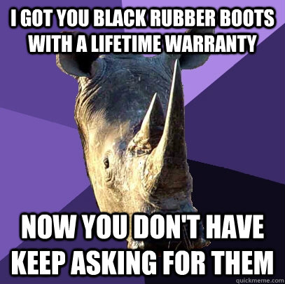 i got you black rubber boots  with a lifetime warranty  now you don't have keep asking for them  Sexually Oblivious Rhino