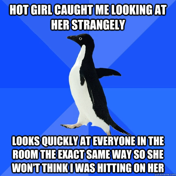 Hot girl caught me looking at her strangely looks quickly at everyone in the room the exact same way so she won't think i was hitting on her  Socially Awkward Penguin