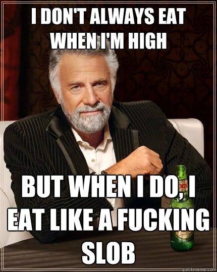 I don't always eat when I'm high but when I do, I eat like a fucking slob - I don't always eat when I'm high but when I do, I eat like a fucking slob  The Most Interesting Man In The World