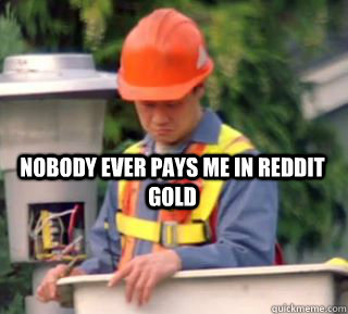 Nobody ever pays me in reddit gold  Nobody pays me in gum