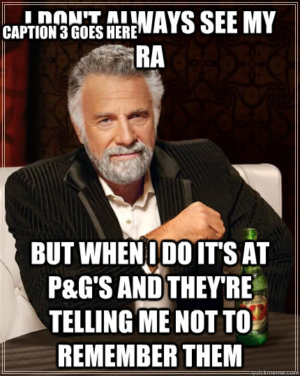 I don't always see my RA but when I do it's at P&G's and they're telling me not to remember them Caption 3 goes here  The Most Interesting Man In The World