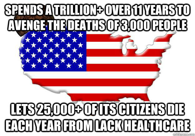 SPENDS A TRILLION+ OVER 11 YEARS TO AVENGE THE DEATHS OF 3,000 PEOPLE LETS 25,000+ OF ITS CITIZENS DIE EACH YEAR FROM LACK HEALTHCARE - SPENDS A TRILLION+ OVER 11 YEARS TO AVENGE THE DEATHS OF 3,000 PEOPLE LETS 25,000+ OF ITS CITIZENS DIE EACH YEAR FROM LACK HEALTHCARE  Scumbag america