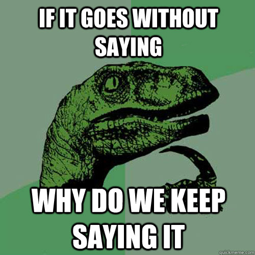 If IT GOES WITHOUT SAYING WHY DO WE KEEP SAYING IT  Philosoraptor