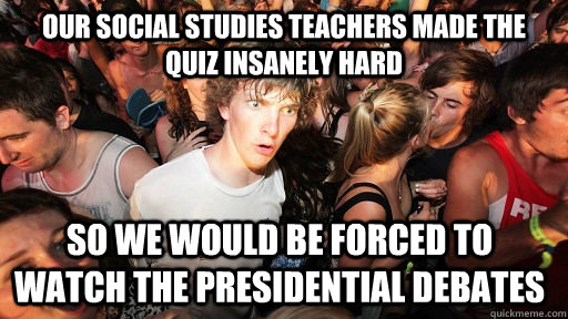 Our Social studies teachers made the quiz insanely hard So we would be forced to watch the presidential debates  Sudden Clarity Clarence