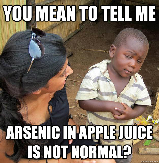 You mean to tell me Arsenic in apple juice is not normal?  Skeptical Third World Child