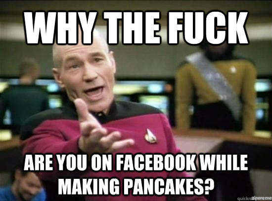 Why the fuck are you on facebook while making pancakes?  Annoyed Picard HD