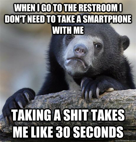 When i go to the restroom i don't need to take a smartphone with me taking a shit takes me like 30 seconds  Confession Bear