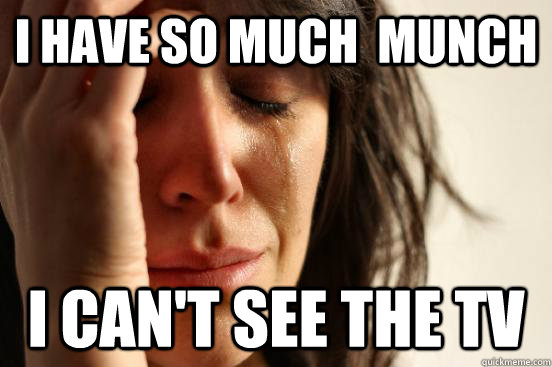 I have so much  munch i can't see the TV  First World Problems