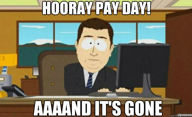 Hooray pay day! AAAAND IT'S gone  aaaand its gone