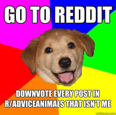 go to reddit downvote every post in r/adviceanimals that isn't me  