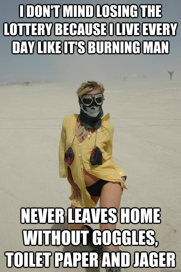 i don't mind losing the lottery because i live every day like it's burning man never leaves home without goggles, toilet paper and jager  