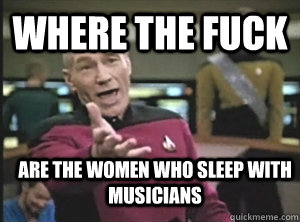 Where the fuck Are the women who sleep with musicians  Annoyed Picard