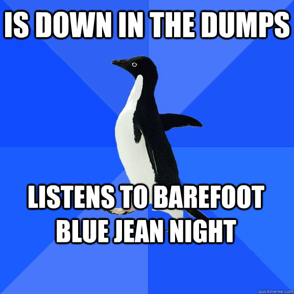 Is down in the dumps listens to barefoot blue jean night    Socially Awkward Penguin