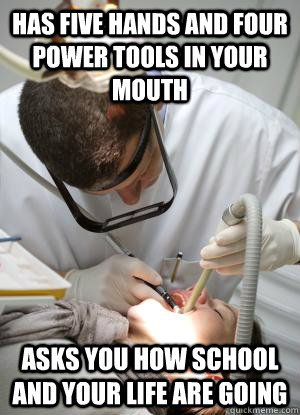 Has five hands and four power tools in your mouth asks you how school and your life are going - Has five hands and four power tools in your mouth asks you how school and your life are going  Scumbag Dentist