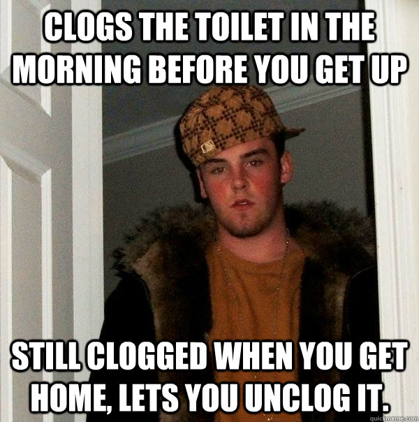 clogs the toilet in the morning before you get up still clogged when you get home, lets you unclog it. - clogs the toilet in the morning before you get up still clogged when you get home, lets you unclog it.  Scumbag Steve