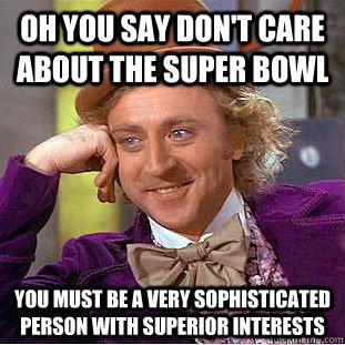 Oh you say don't care about the super bowl you must be a very sophisticated person with superior interests  Creepy Wonka