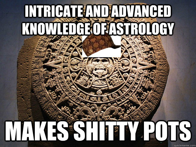 intricate and advanced knowledge of astrology Makes shitty pots - intricate and advanced knowledge of astrology Makes shitty pots  Scumbag Mayan Calendar