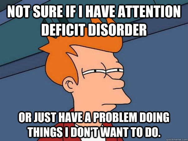 Not sure if I have Attention Deficit Disorder Or just have a problem doing ...