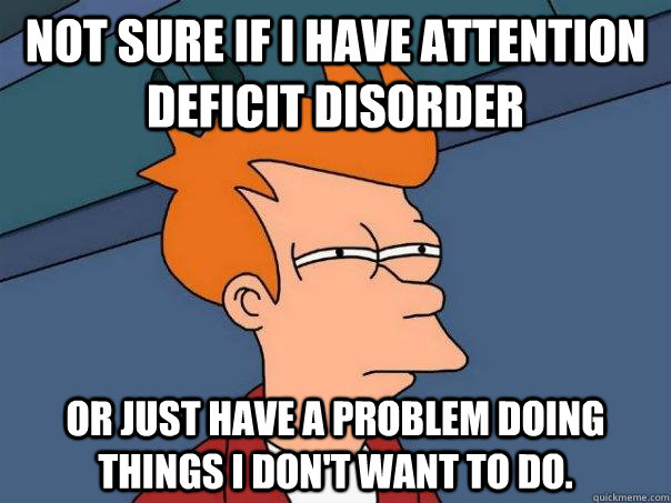 Not sure if I have Attention Deficit Disorder Or just have a problem doing things i don't want to do.  Futurama Fry