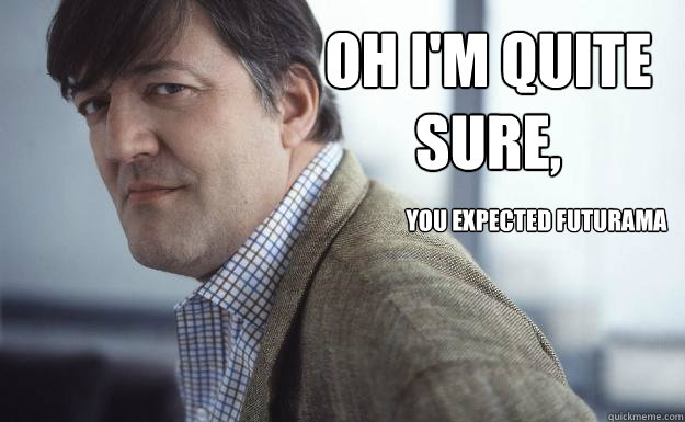 Oh I'm quite sure, You expected Futurama  