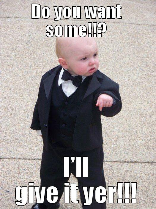 Do you want some!!? - DO YOU WANT SOME!!? I'LL GIVE IT YER!!! Baby Godfather