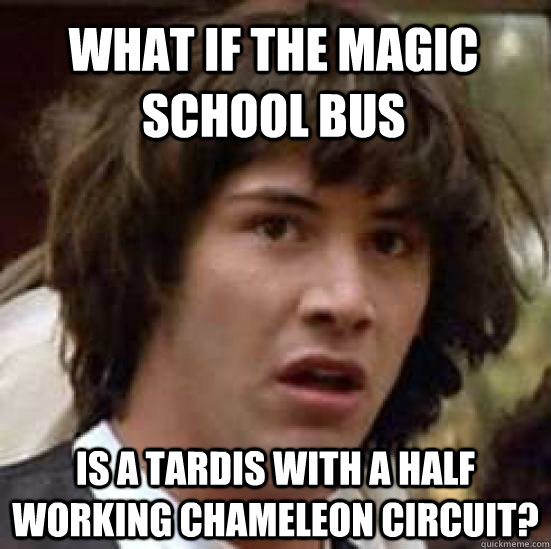What if the magic school bus is a tardis with a half working chameleon circuit?  conspiracy keanu