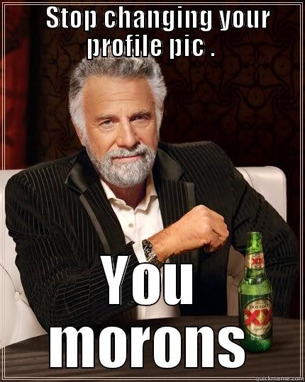    STOP CHANGING YOUR PROFILE PIC . YOU MORONS The Most Interesting Man In The World