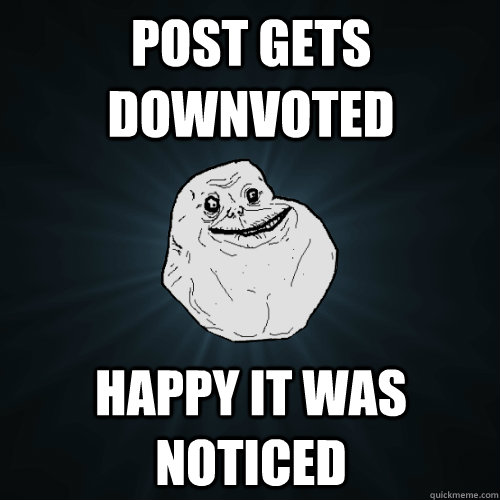 Post gets downvoted happy it was noticed   Forever Alone