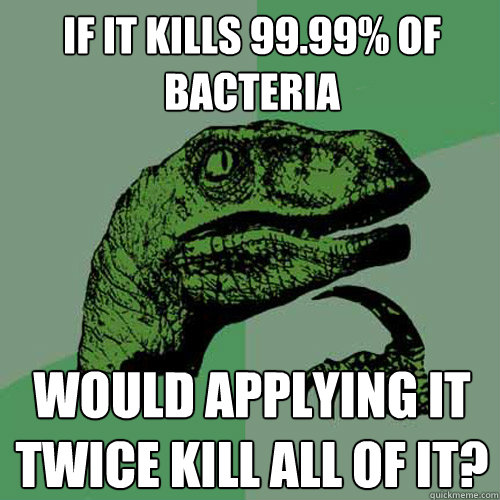 If it kills 99.99% of bacteria would applying it twice kill all of it?  Philosoraptor