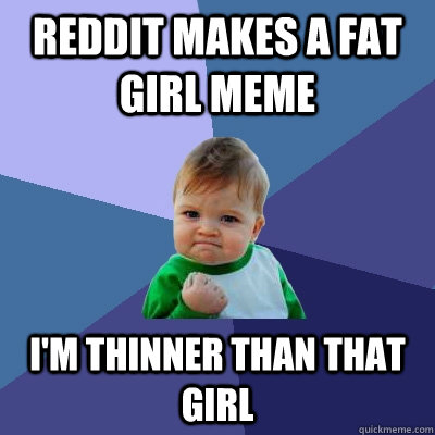 Reddit makes a fat girl meme I'm thinner than that girl - Reddit makes a fat girl meme I'm thinner than that girl  Success Kid