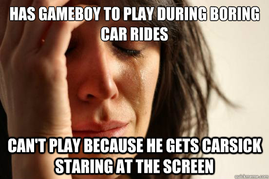 Has gameboy to play during boring car rides Can't play because he gets carsick staring at the screen  First World Problems