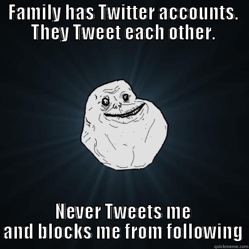FAMILY HAS TWITTER ACCOUNTS. THEY TWEET EACH OTHER. NEVER TWEETS ME AND BLOCKS ME FROM FOLLOWING Forever Alone