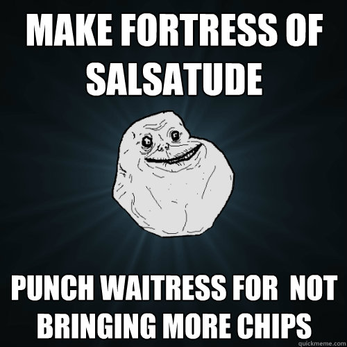 Make fortress of salsatude punch waitress for  not bringing more chips   Forever Alone