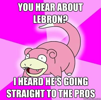 You hear about LeBron? I heard he's going straight to the pros  Slowpoke