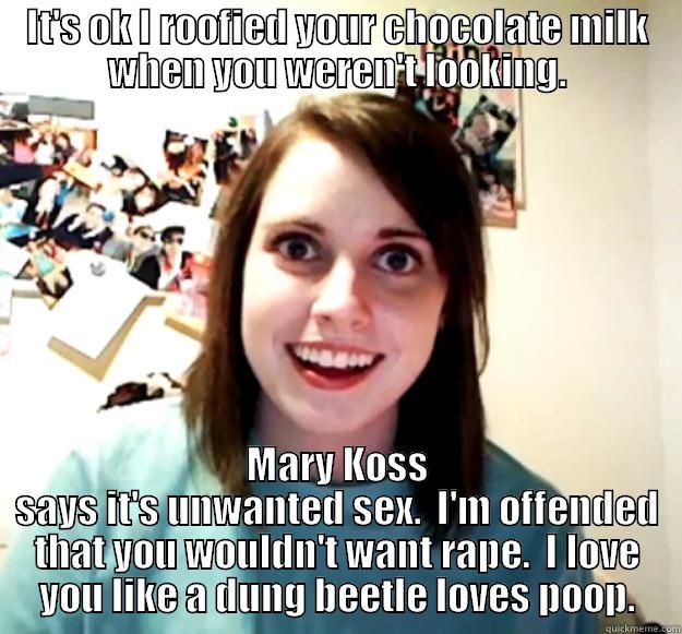 IT'S OK I ROOFIED YOUR CHOCOLATE MILK WHEN YOU WEREN'T LOOKING. MARY KOSS SAYS IT'S UNWANTED SEX.  I'M OFFENDED THAT YOU WOULDN'T WANT RAPE.  I LOVE YOU LIKE A DUNG BEETLE LOVES POOP. Overly Attached Girlfriend