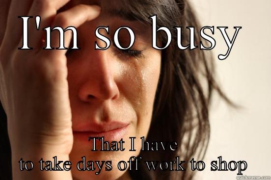 I'M SO BUSY THAT I HAVE TO TAKE DAYS OFF WORK TO SHOP First World Problems
