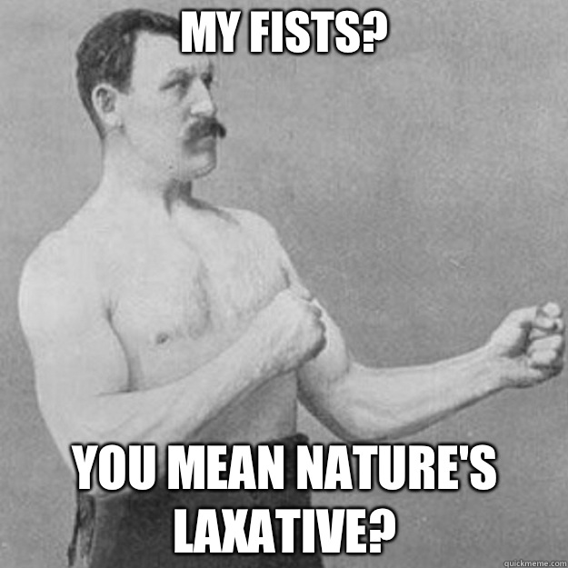My fists? you mean nature's laxative?  overly manly man