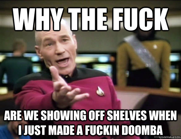 why the fuck are we showing off shelves when I just made a fuckin doomba  Annoyed Picard HD